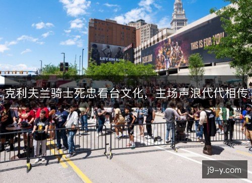 克利夫兰骑士死忠看台文化，主场声浪代代相传