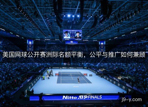 美国网球公开赛洲际名额平衡，公平与推广如何兼顾