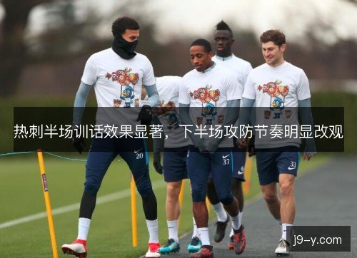 热刺半场训话效果显著，下半场攻防节奏明显改观